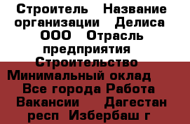 Строитель › Название организации ­ Делиса, ООО › Отрасль предприятия ­ Строительство › Минимальный оклад ­ 1 - Все города Работа » Вакансии   . Дагестан респ.,Избербаш г.